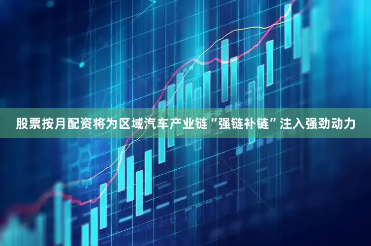 股票按月配资将为区域汽车产业链“强链补链”注入强劲动力
