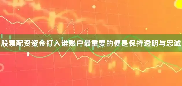 股票配资资金打入谁账户最重要的便是保持透明与忠诚