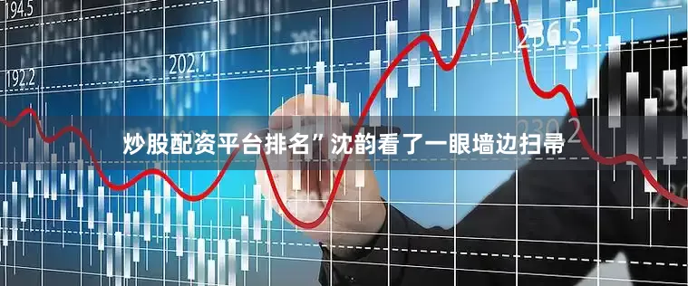 炒股配资平台排名”沈韵看了一眼墙边扫帚