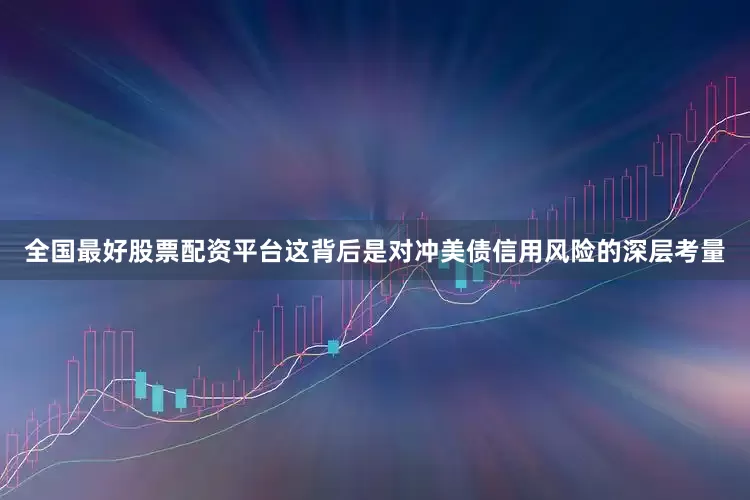 全国最好股票配资平台这背后是对冲美债信用风险的深层考量