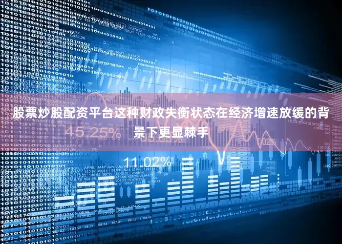 股票炒股配资平台这种财政失衡状态在经济增速放缓的背景下更显棘手