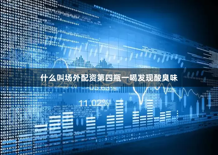 什么叫场外配资第四瓶一喝发现酸臭味