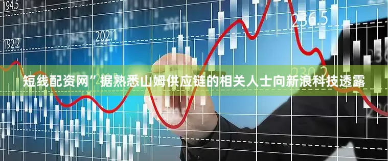 短线配资网”　　据熟悉山姆供应链的相关人士向新浪科技透露