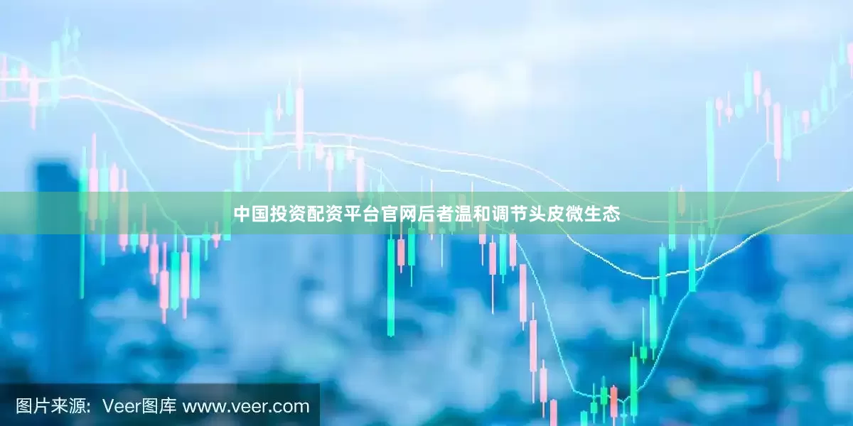 中国投资配资平台官网后者温和调节头皮微生态