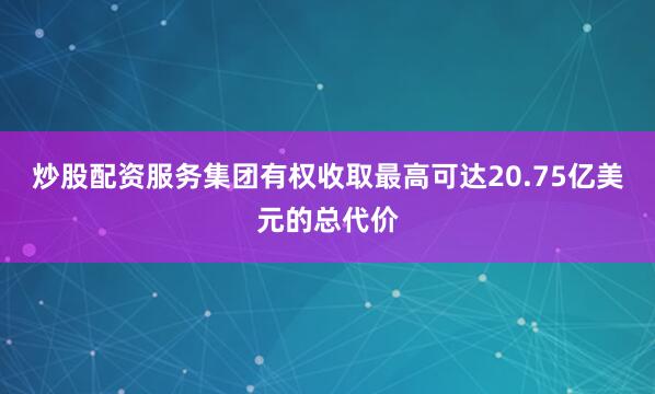 炒股配资服务集团有权收取最高可达20.75亿美元的总代价