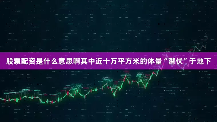 股票配资是什么意思啊其中近十万平方米的体量“潜伏”于地下