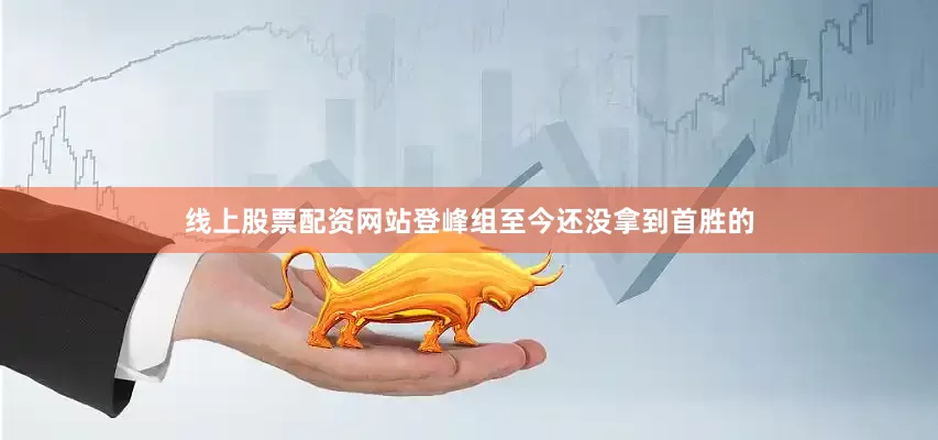 线上股票配资网站登峰组至今还没拿到首胜的
