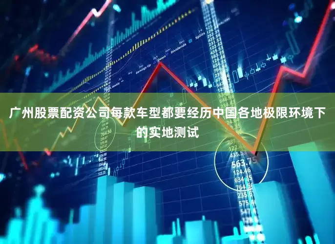 广州股票配资公司每款车型都要经历中国各地极限环境下的实地测试