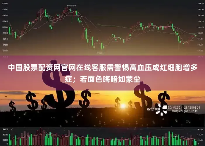 中国股票配资网官网在线客服需警惕高血压或红细胞增多症；若面色晦暗如蒙尘