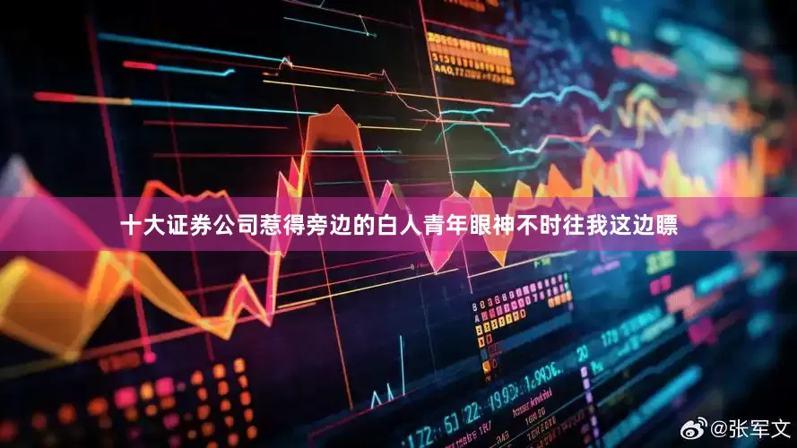 十大证券公司惹得旁边的白人青年眼神不时往我这边瞟