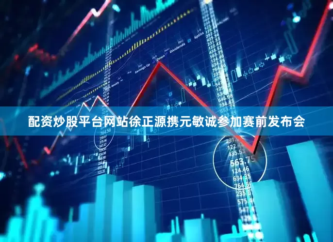 配资炒股平台网站徐正源携元敏诚参加赛前发布会