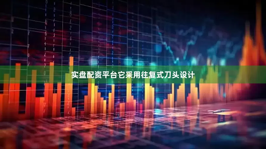 实盘配资平台它采用往复式刀头设计