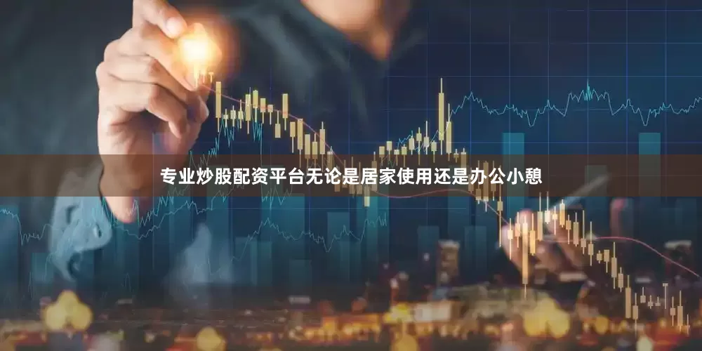 专业炒股配资平台无论是居家使用还是办公小憩
