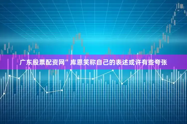 广东股票配资网”库恩笑称自己的表述或许有些夸张
