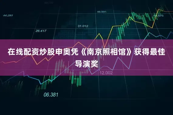 在线配资炒股申奥凭《南京照相馆》获得最佳导演奖