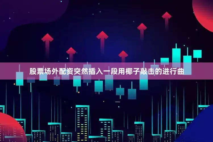 股票场外配资突然插入一段用椰子敲击的进行曲