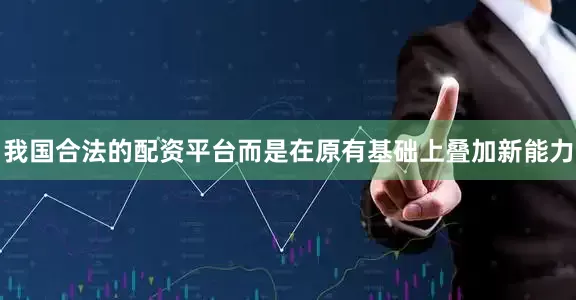 我国合法的配资平台而是在原有基础上叠加新能力