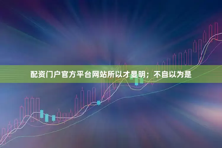 配资门户官方平台网站所以才显明；不自以为是