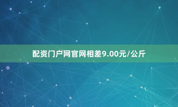 配资门户网官网相差9.00元/公斤