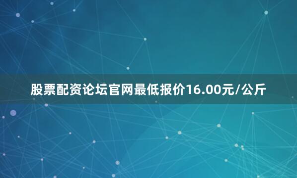 股票配资论坛官网最低报价16.00元/公斤