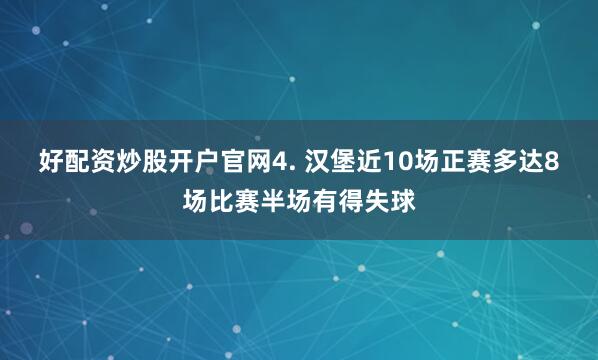 好配资炒股开户官网　　4. 汉堡近10场正赛多达8场比赛半场有得失球