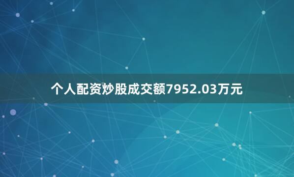 个人配资炒股成交额7952.03万元