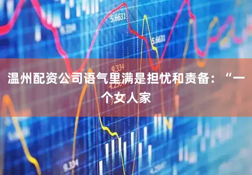 温州配资公司语气里满是担忧和责备：“一个女人家