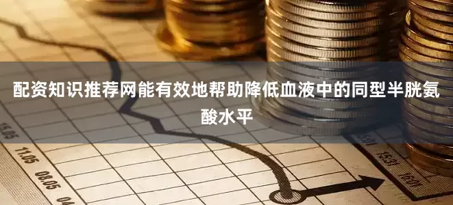 配资知识推荐网能有效地帮助降低血液中的同型半胱氨酸水平