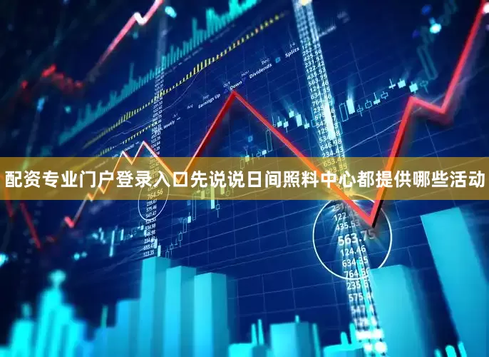 配资专业门户登录入口先说说日间照料中心都提供哪些活动