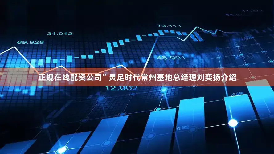 正规在线配资公司”灵足时代常州基地总经理刘奕扬介绍