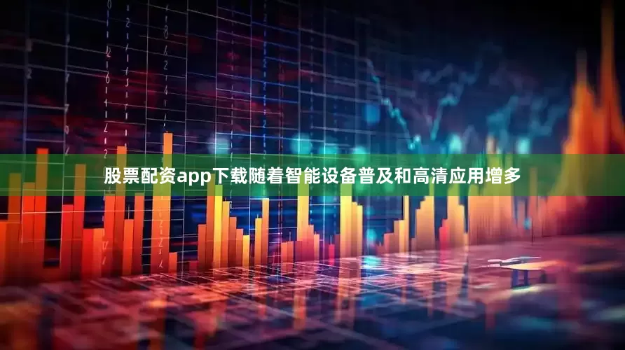 股票配资app下载随着智能设备普及和高清应用增多
